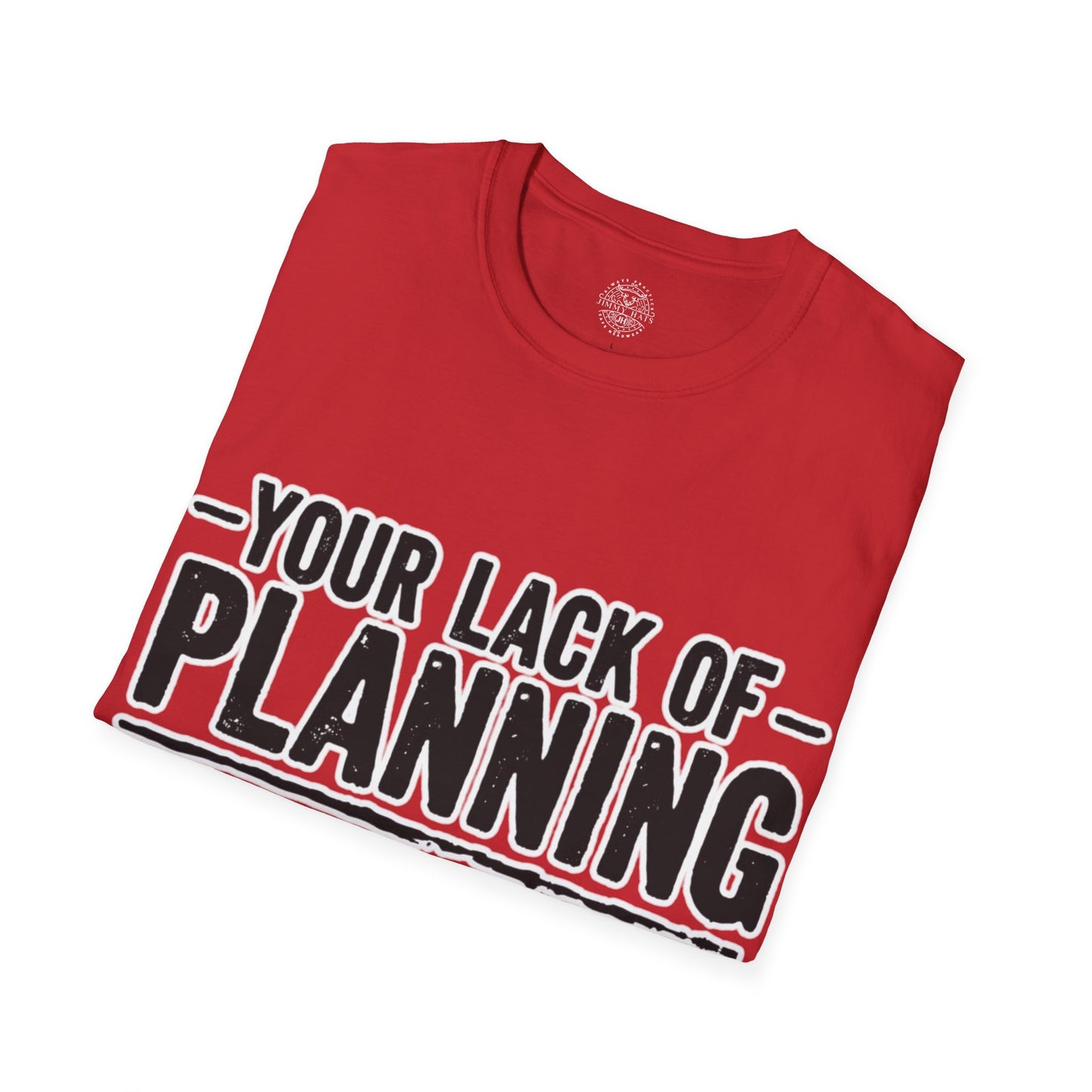 Your Lack Of Planning Does Not Make It My Emergency - Unisex Soft T-Shirt