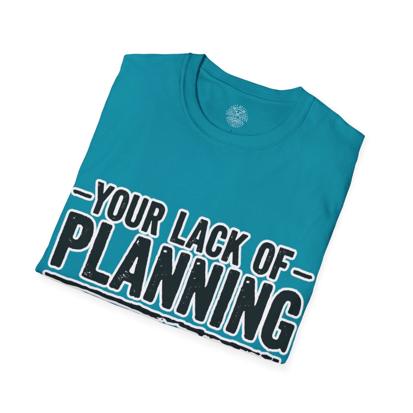 Your Lack Of Planning Does Not Make It My Emergency - Unisex Soft T-Shirt